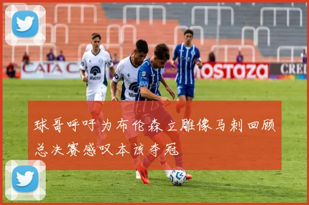 球哥呼吁为布伦森立雕像马刺回顾总决赛感叹本该夺冠