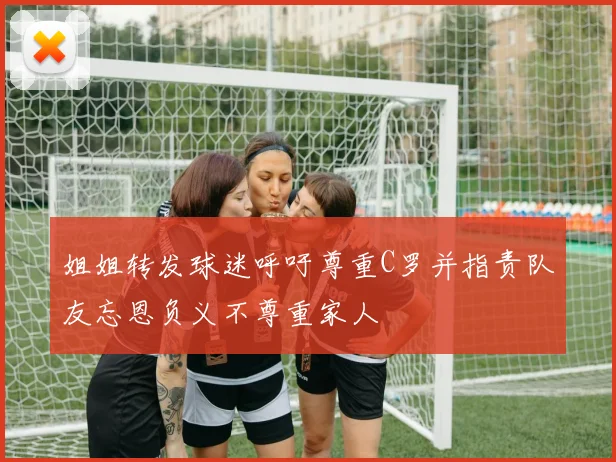 姐姐转发球迷呼吁尊重C罗并指责队友忘恩负义不尊重家人