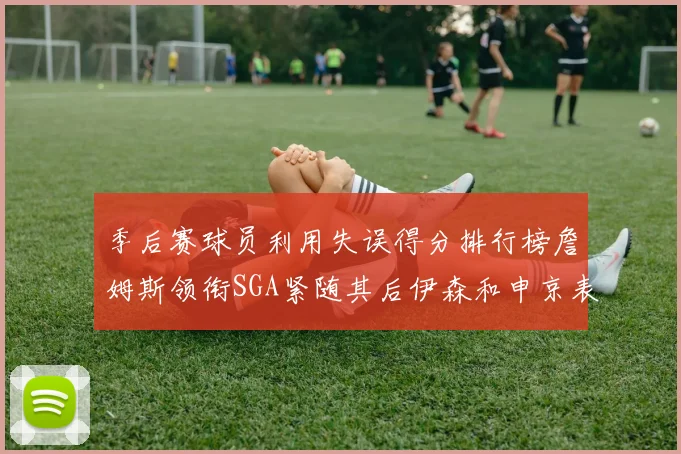 季后赛球员利用失误得分排行榜詹姆斯领衔SGA紧随其后伊森和申京表现不俗