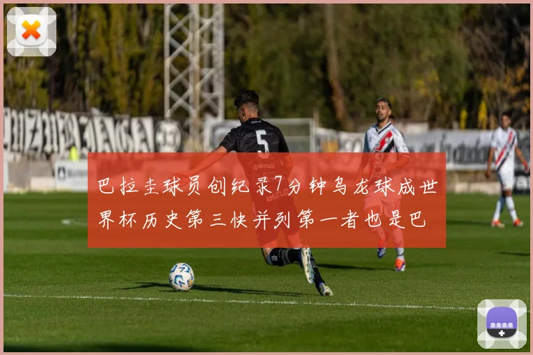 巴拉圭球员创纪录7分钟乌龙球成世界杯历史第三快并列第一者也是巴拉圭人