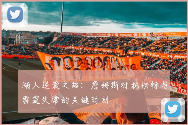 湖人逆袭之路：詹姆斯对抗切特与雷霆失常的关键时刻