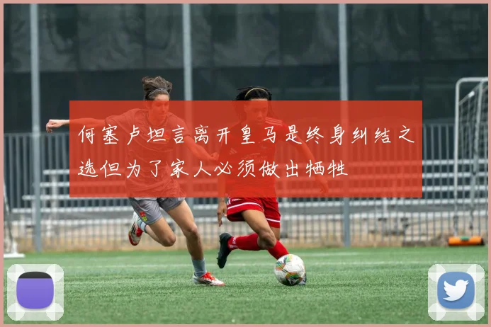 何塞卢坦言离开皇马是终身纠结之选但为了家人必须做出牺牲