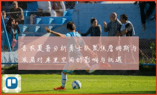 香农夏普分析勇士队聚焦詹姆斯与浓眉对库里空间的影响与机遇