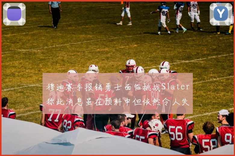 穆迪赛季报销勇士面临挑战Slater称此消息虽在预料中但依然令人失望