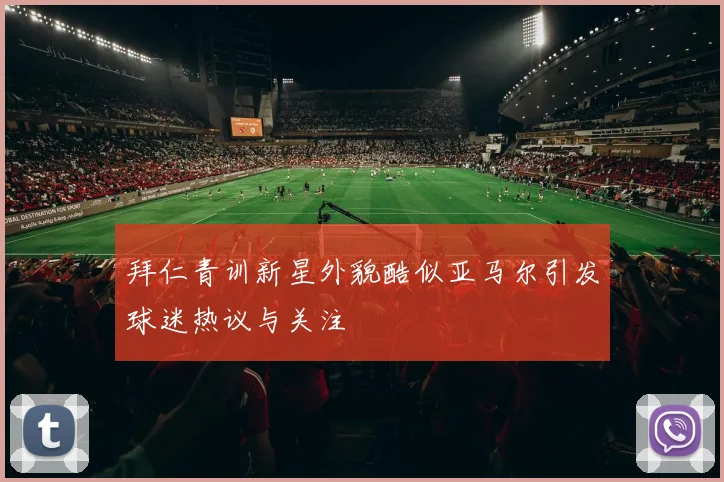 拜仁青训新星外貌酷似亚马尔引发球迷热议与关注