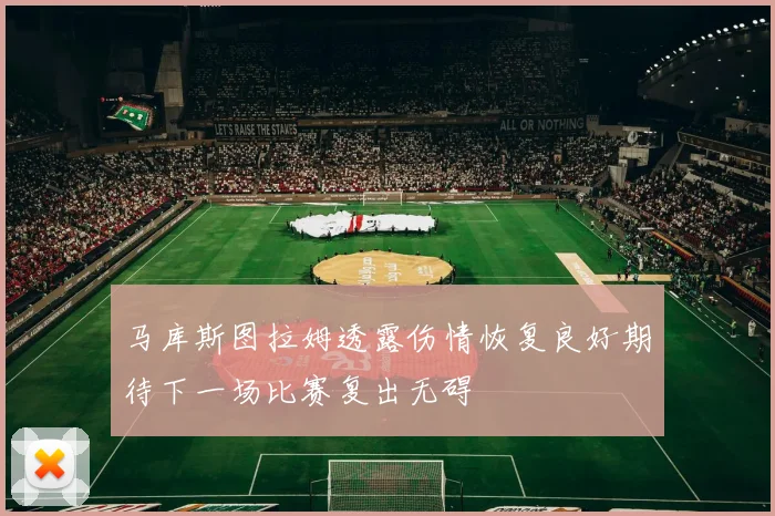 马库斯图拉姆透露伤情恢复良好期待下一场比赛复出无碍