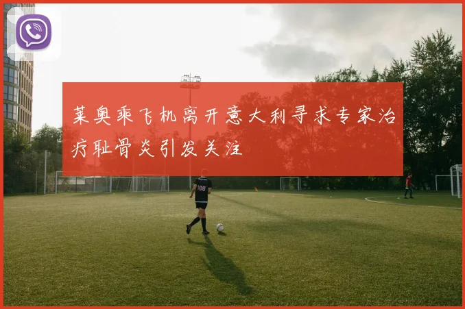 莱奥乘飞机离开意大利寻求专家治疗耻骨炎引发关注