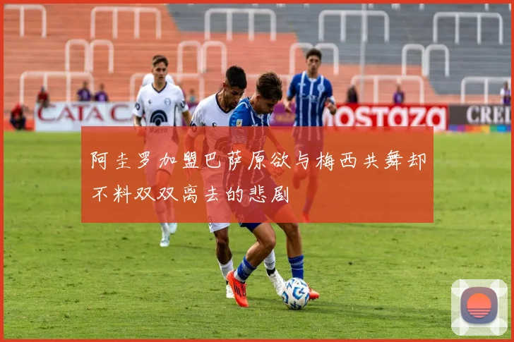 阿圭罗加盟巴萨原欲与梅西共舞却不料双双离去的悲剧