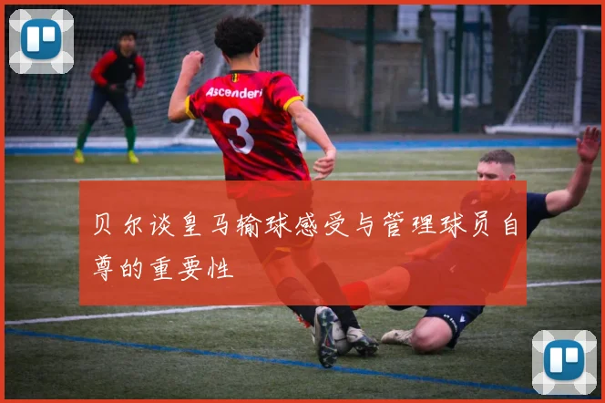 贝尔谈皇马输球感受与管理球员自尊的重要性