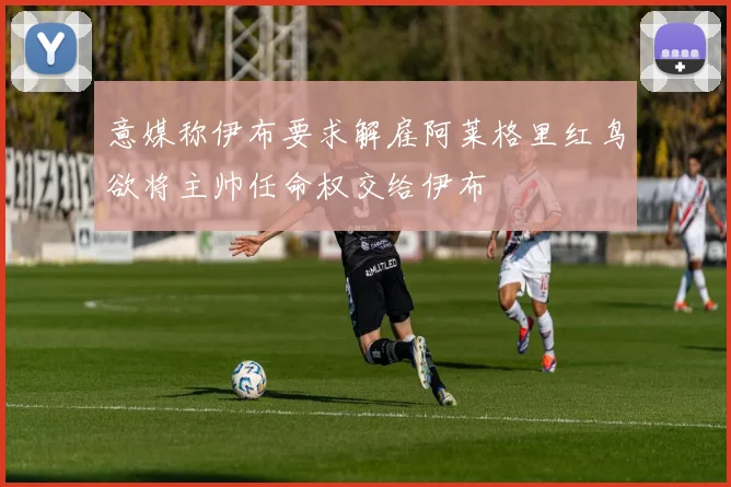 意媒称伊布要求解雇阿莱格里红鸟欲将主帅任命权交给伊布