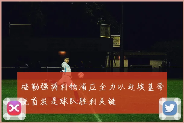 福勒强调利物浦应全力以赴埃基蒂克首发是球队胜利关键
