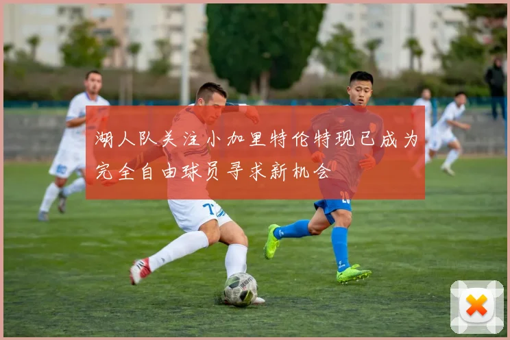 湖人队关注小加里特伦特现已成为完全自由球员寻求新机会