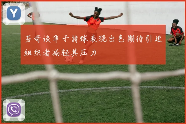芬奇谈华子持球表现出色期待引进组织者减轻其压力