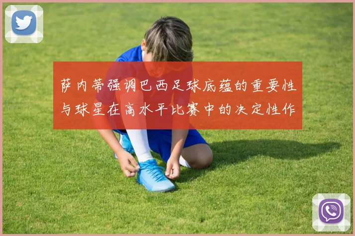 萨内蒂强调巴西足球底蕴的重要性与球星在高水平比赛中的决定性作用
