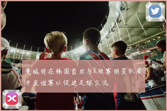 曼城将在韩国首尔与K联赛明星队展开友谊赛以促进足球交流
