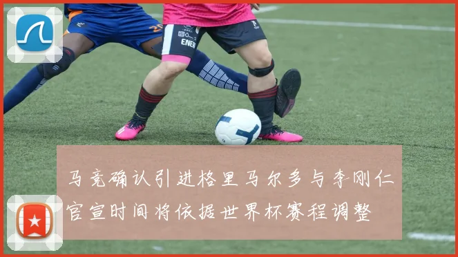 马竞确认引进格里马尔多与李刚仁官宣时间将依据世界杯赛程调整