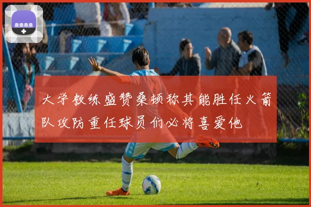 大学教练盛赞桑顿称其能胜任火箭队攻防重任球员们必将喜爱他