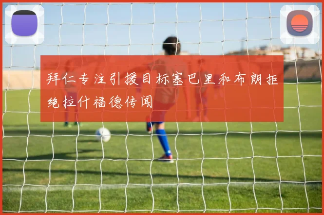 拜仁专注引援目标塞巴里和布朗拒绝拉什福德传闻