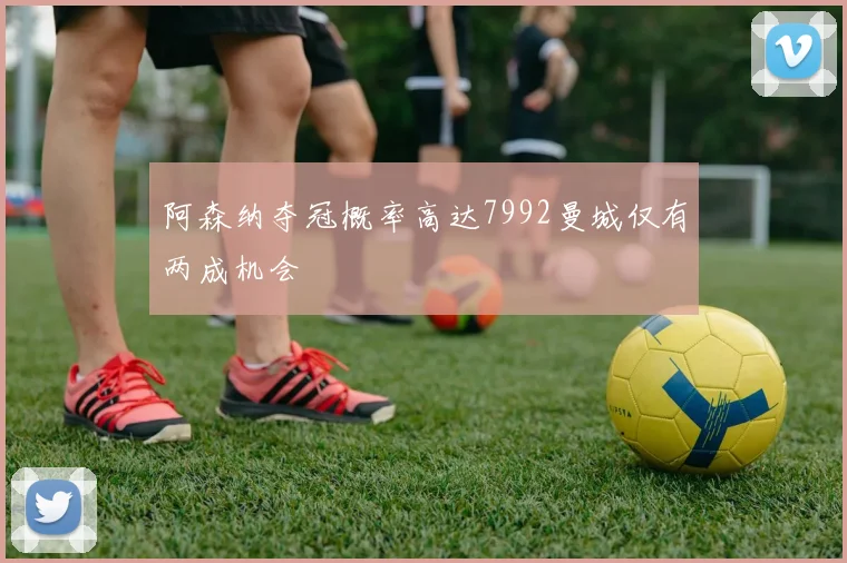 阿森纳夺冠概率高达7992曼城仅有两成机会