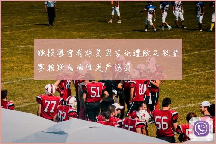 镜报曝曾有球员因言论遭欧足联禁赛赖斯或面临更严惩罚