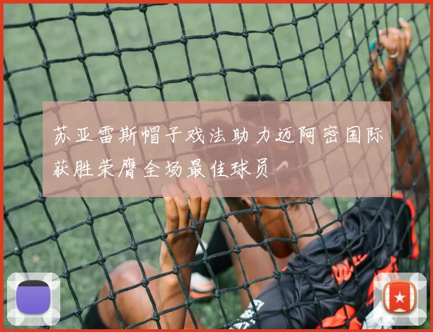 苏亚雷斯帽子戏法助力迈阿密国际获胜荣膺全场最佳球员