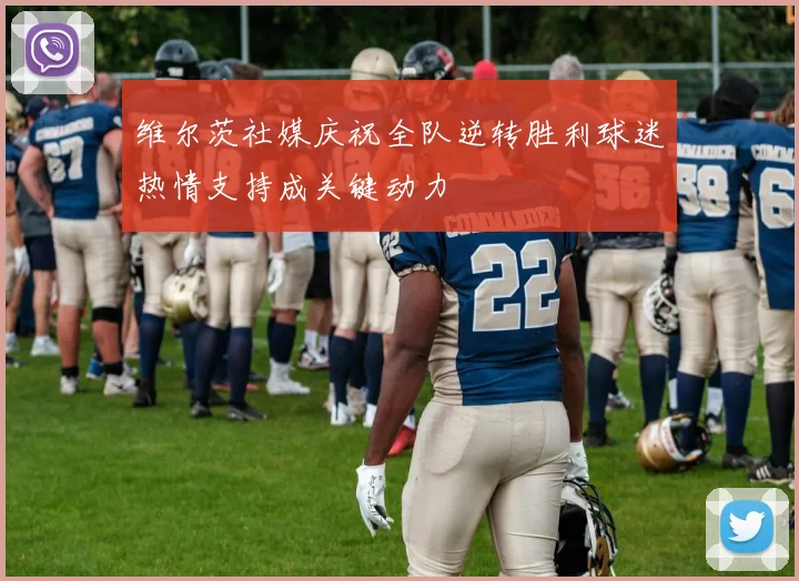 维尔茨社媒庆祝全队逆转胜利球迷热情支持成关键动力