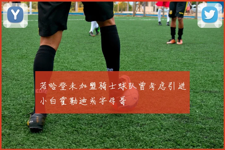 若哈登未加盟骑士球队曾考虑引进小白霍勒迪或字母哥