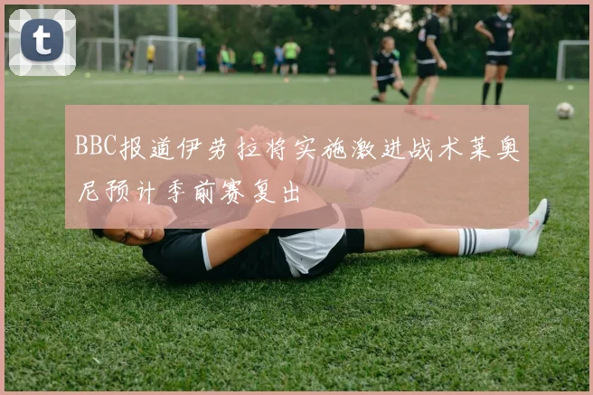 BBC报道伊劳拉将实施激进战术莱奥尼预计季前赛复出
