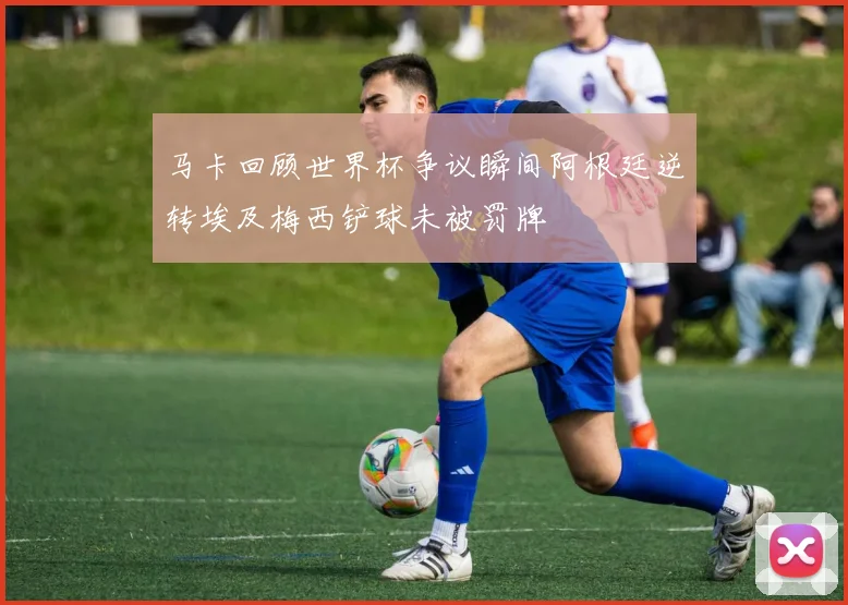 马卡回顾世界杯争议瞬间阿根廷逆转埃及梅西铲球未被罚牌