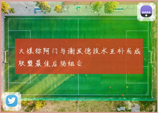 火媒称阿门与谢泼德技术互补或成联盟最佳后场组合