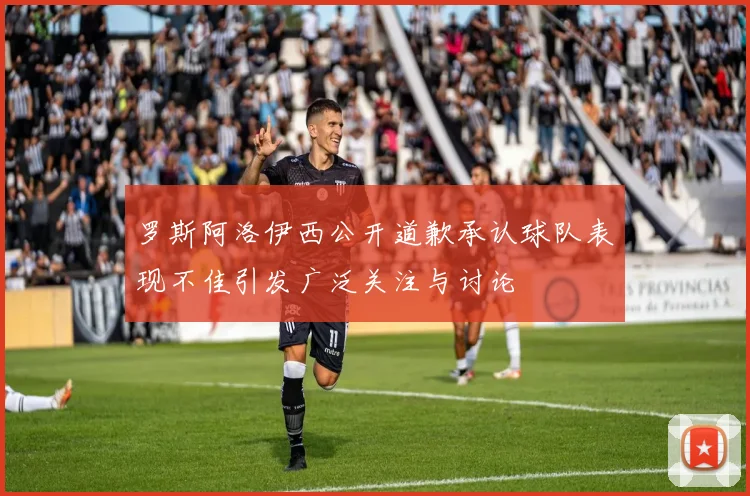 罗斯阿洛伊西公开道歉承认球队表现不佳引发广泛关注与讨论