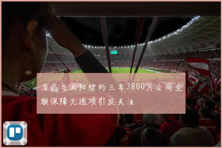 马威与太阳续约三年3800万合同全额保障无选项引发关注