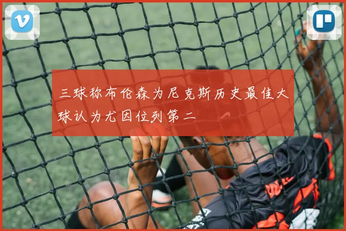 三球称布伦森为尼克斯历史最佳大球认为尤因位列第二