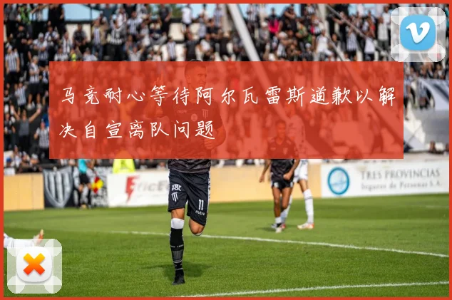 马竞耐心等待阿尔瓦雷斯道歉以解决自宣离队问题