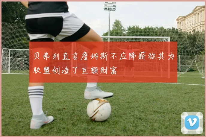 贝弗利直言詹姆斯不应降薪称其为联盟创造了巨额财富