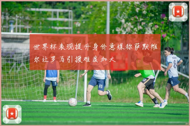 世界杯表现提升身价意媒称萨默维尔让罗马引援难度加大