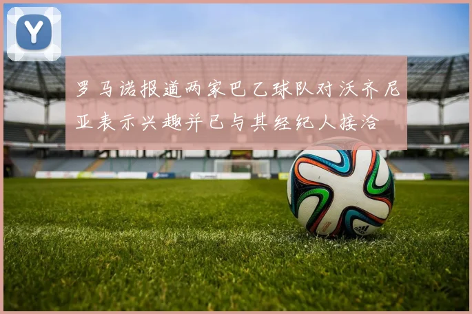 罗马诺报道两家巴乙球队对沃齐尼亚表示兴趣并已与其经纪人接洽
