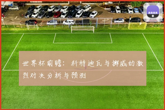 世界杯前瞻：科特迪瓦与挪威的激烈对决分析与预测