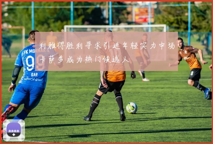 利雅得胜利寻求引进年轻实力中场卡萨多成为热门候选人