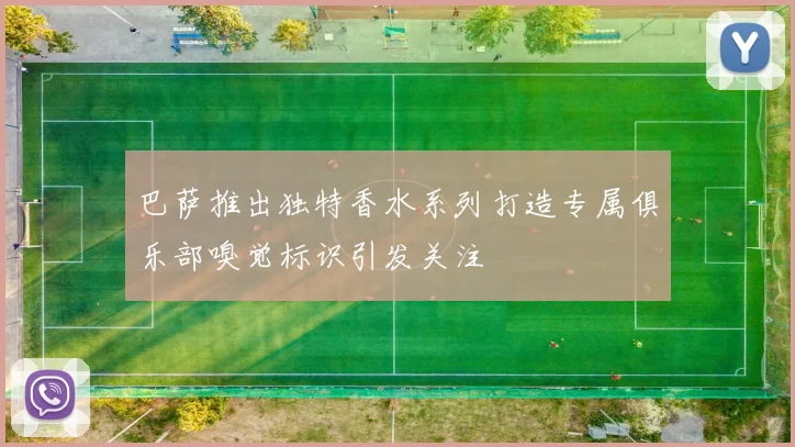巴萨推出独特香水系列打造专属俱乐部嗅觉标识引发关注