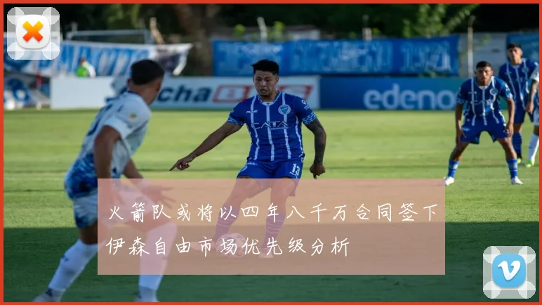 火箭队或将以四年八千万合同签下伊森自由市场优先级分析