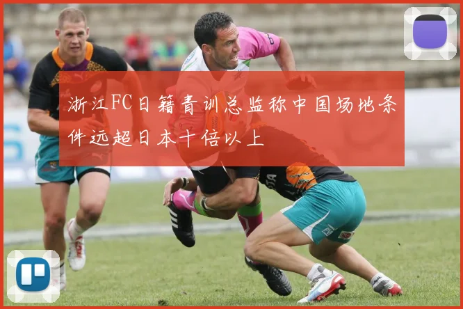 浙江FC日籍青训总监称中国场地条件远超日本十倍以上